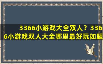 3366小游戏大全双人？3366小游戏双人大全哪里最好玩如题 谢谢了